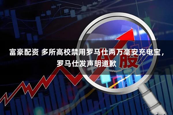 富豪配资 多所高校禁用罗马仕两万毫安充电宝，罗马仕发声明道歉