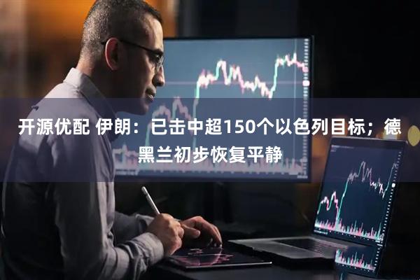 开源优配 伊朗：已击中超150个以色列目标；德黑兰初步恢复平静