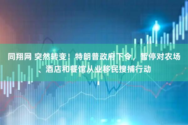 同翔网 突然转变！特朗普政府下令，暂停对农场、酒店和餐馆从业移民搜捕行动