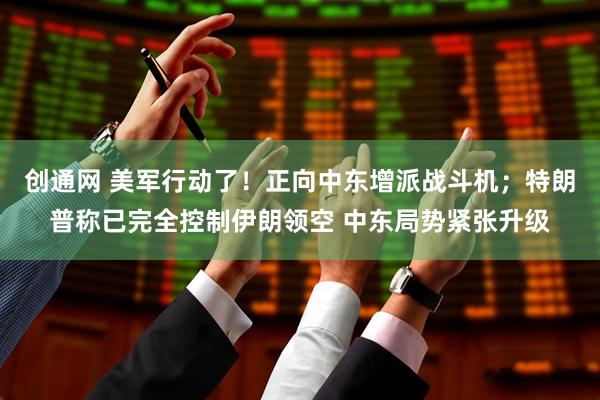 创通网 美军行动了！正向中东增派战斗机；特朗普称已完全控制伊朗领空 中东局势紧张升级