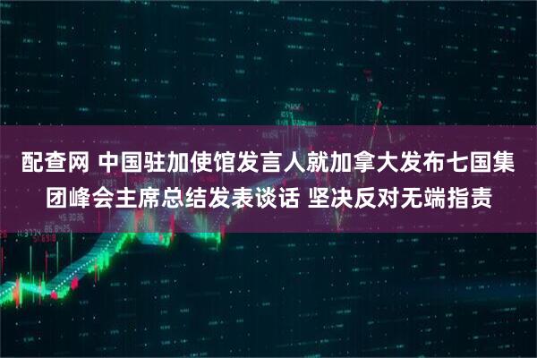 配查网 中国驻加使馆发言人就加拿大发布七国集团峰会主席总结发表谈话 坚决反对无端指责