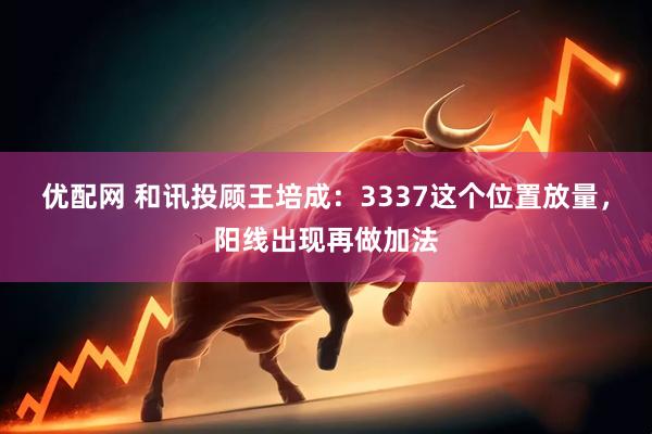 优配网 和讯投顾王培成：3337这个位置放量，阳线出现再做加法