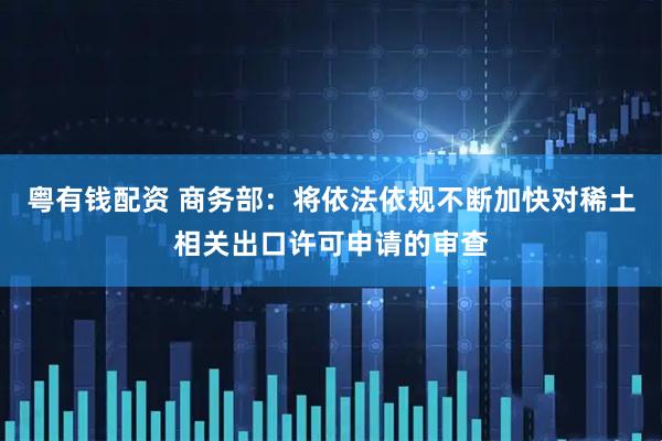 粤有钱配资 商务部：将依法依规不断加快对稀土相关出口许可申请的审查