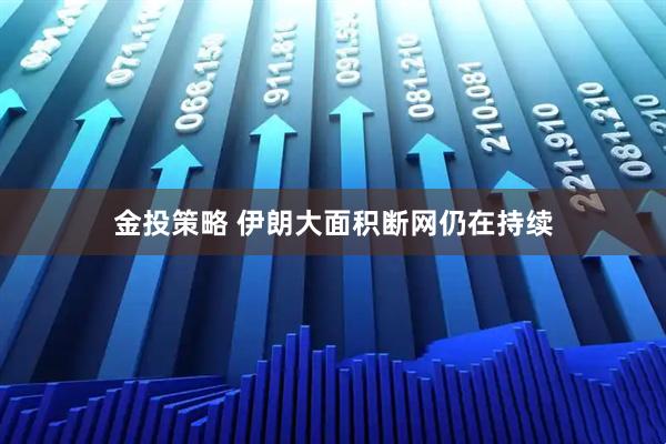 金投策略 伊朗大面积断网仍在持续