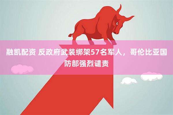 融凯配资 反政府武装绑架57名军人，哥伦比亚国防部强烈谴责