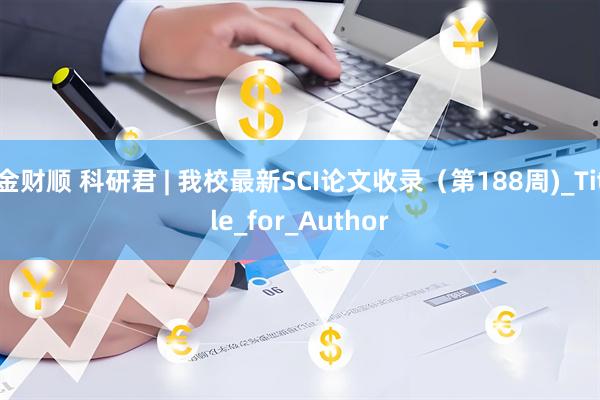金财顺 科研君 | 我校最新SCI论文收录（第188周)_Title_for_Author