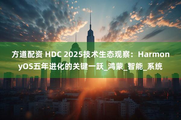 方道配资 HDC 2025技术生态观察：HarmonyOS五年进化的关键一跃_鸿蒙_智能_系统