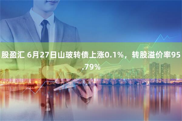 股盈汇 6月27日山玻转债上涨0.1%，转股溢价率95.79%