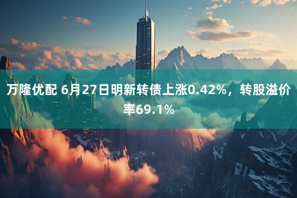 万隆优配 6月27日明新转债上涨0.42%，转股溢价率69.1%
