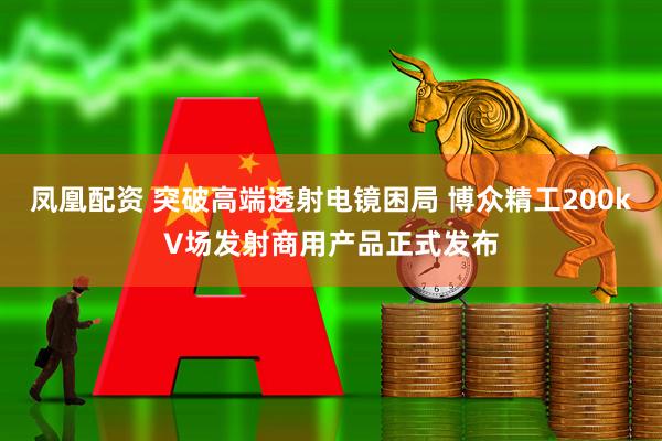 凤凰配资 突破高端透射电镜困局 博众精工200kV场发射商用产品正式发布