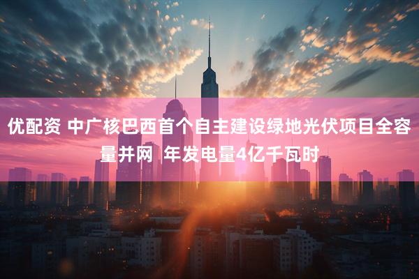 优配资 中广核巴西首个自主建设绿地光伏项目全容量并网  年发电量4亿千瓦时