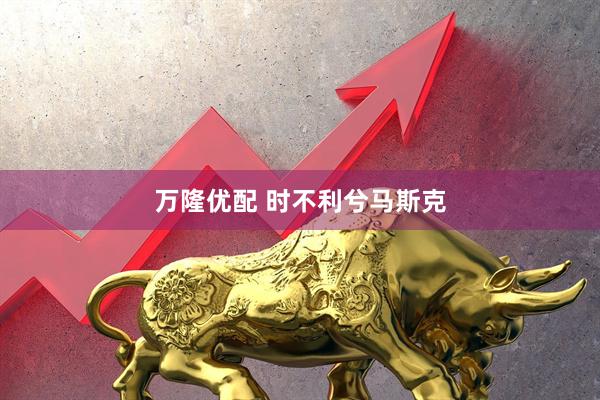 万隆优配 时不利兮马斯克