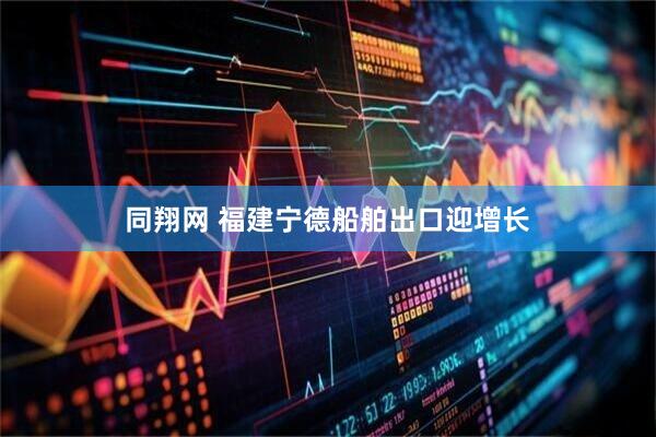 同翔网 福建宁德船舶出口迎增长