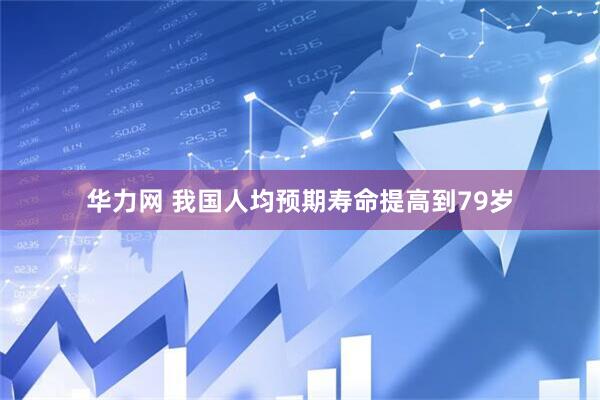 华力网 我国人均预期寿命提高到79岁