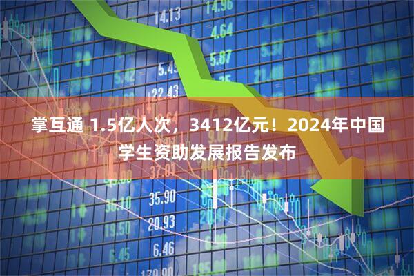 掌互通 1.5亿人次，3412亿元！2024年中国学生资助发展报告发布