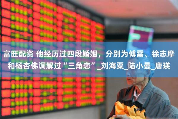 富旺配资 他经历过四段婚姻，分别为傅雷、徐志摩和杨杏佛调解过“三角恋”_刘海粟_陆小曼_唐瑛