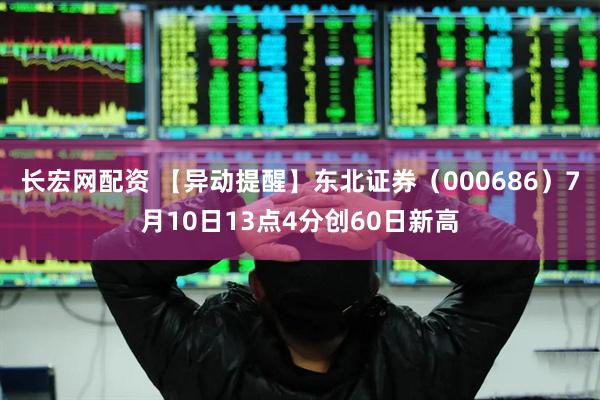 长宏网配资 【异动提醒】东北证券（000686）7月10日13点4分创60日新高