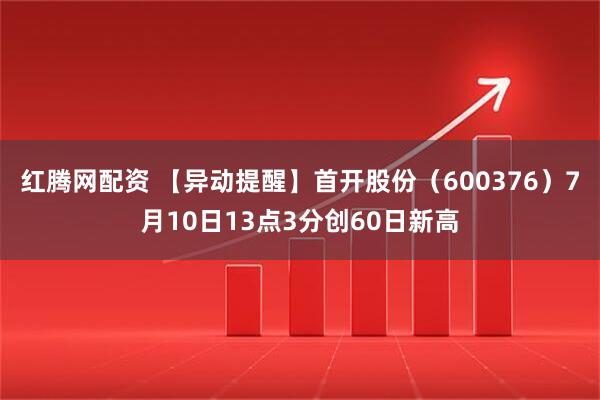 红腾网配资 【异动提醒】首开股份（600376）7月10日13点3分创60日新高