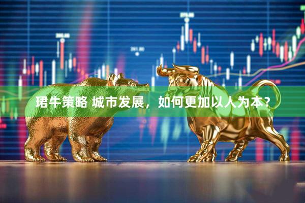 珺牛策略 城市发展，如何更加以人为本？