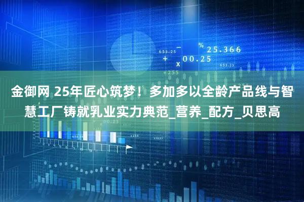 金御网 25年匠心筑梦！多加多以全龄产品线与智慧工厂铸就乳业实力典范_营养_配方_贝思高