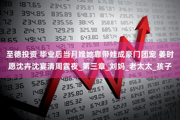至德投资 毕业后当月嫂她靠带娃成豪门团宠 姜时愿沈卉沈宴清周霆夜_第三章_刘妈_老太太_孩子