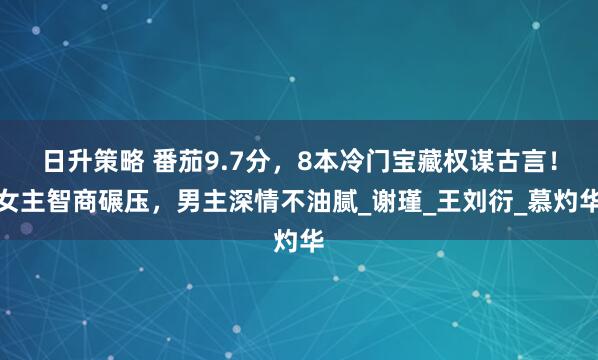 日升策略 番茄9.7分，8本冷门宝藏权谋古言！女主智商碾压，男主深情不油腻_谢瑾_王刘衍_慕灼华