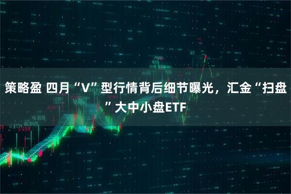 策略盈 四月“V”型行情背后细节曝光，汇金“扫盘”大中小盘ETF