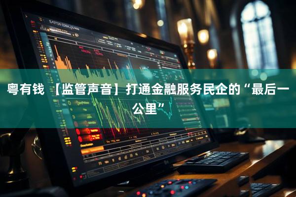 粤有钱 【监管声音】打通金融服务民企的“最后一公里”