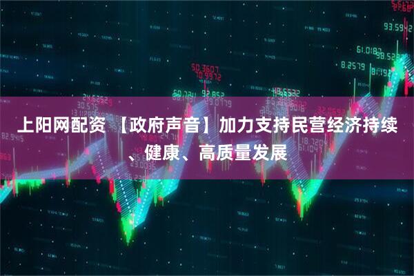 上阳网配资 【政府声音】加力支持民营经济持续、健康、高质量发展