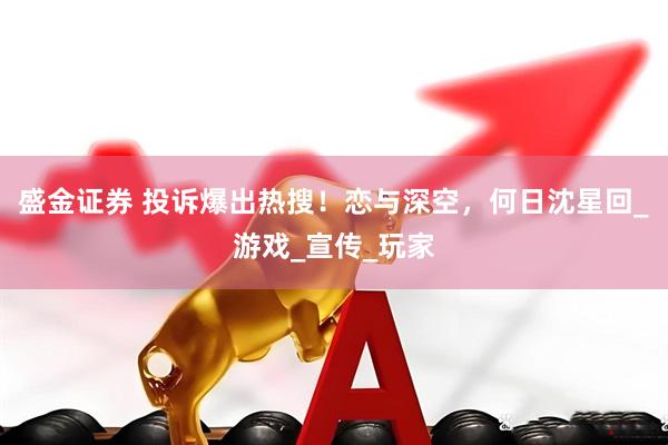 盛金证券 投诉爆出热搜！恋与深空，何日沈星回_游戏_宣传_玩家