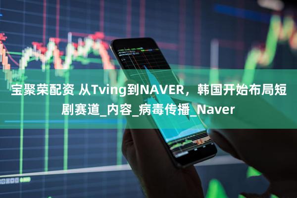 宝聚荣配资 从Tving到NAVER，韩国开始布局短剧赛道_内容_病毒传播_Naver