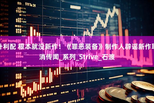 升利配 根本就没新作！《罪恶装备》制作人辟谣新作取消传闻_系列_Strive_石渡