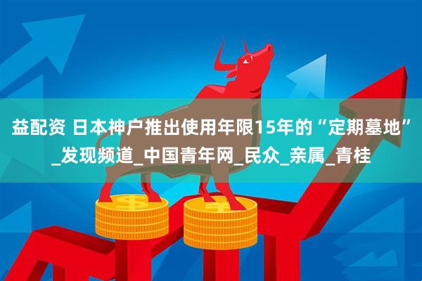 益配资 日本神户推出使用年限15年的“定期墓地”_发现频道_中国青年网_民众_亲属_青桂