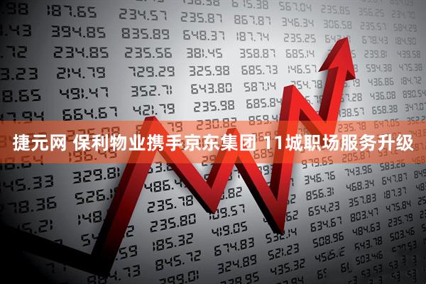 捷元网 保利物业携手京东集团 11城职场服务升级