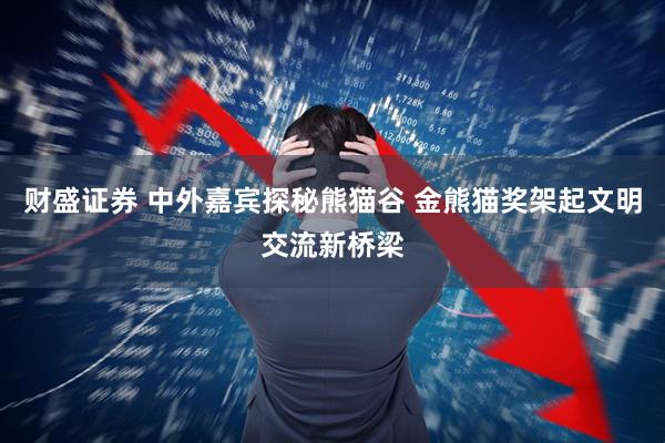 财盛证券 中外嘉宾探秘熊猫谷 金熊猫奖架起文明交流新桥梁