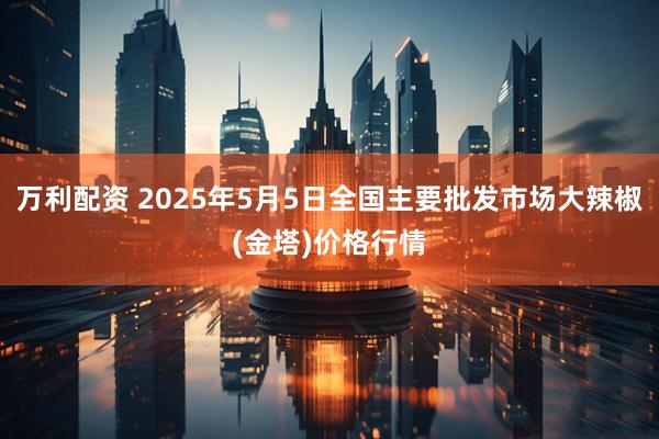 万利配资 2025年5月5日全国主要批发市场大辣椒(金塔)价格行情