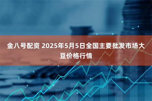 金八号配资 2025年5月5日全国主要批发市场大豆价格行情