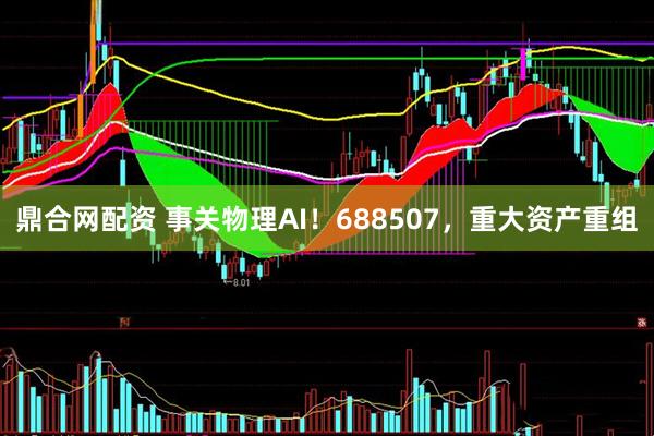 鼎合网配资 事关物理AI！688507，重大资产重组