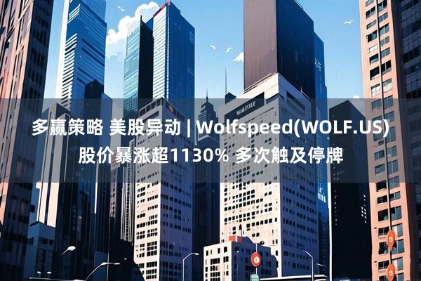 多赢策略 美股异动 | Wolfspeed(WOLF.US)股价暴涨超1130% 多次触及停牌