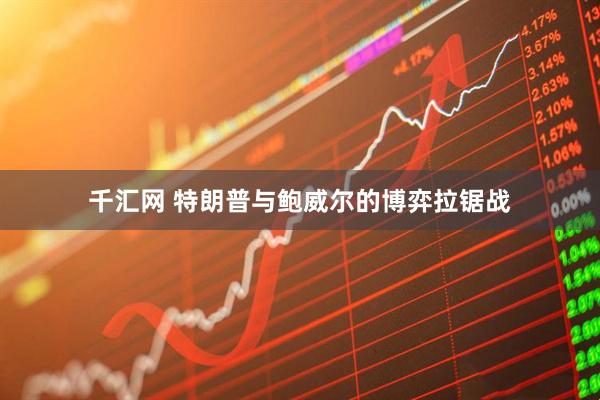 千汇网 特朗普与鲍威尔的博弈拉锯战